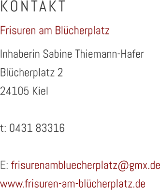 KONTAKT Frisuren am Blücherplatz Inhaberin Sabine Thiemann-Hafer Blücherplatz 2 24105 Kiel  t: 0431 83316  E: frisurenambluecherplatz@gmx.de www.frisuren-am-blücherplatz.de